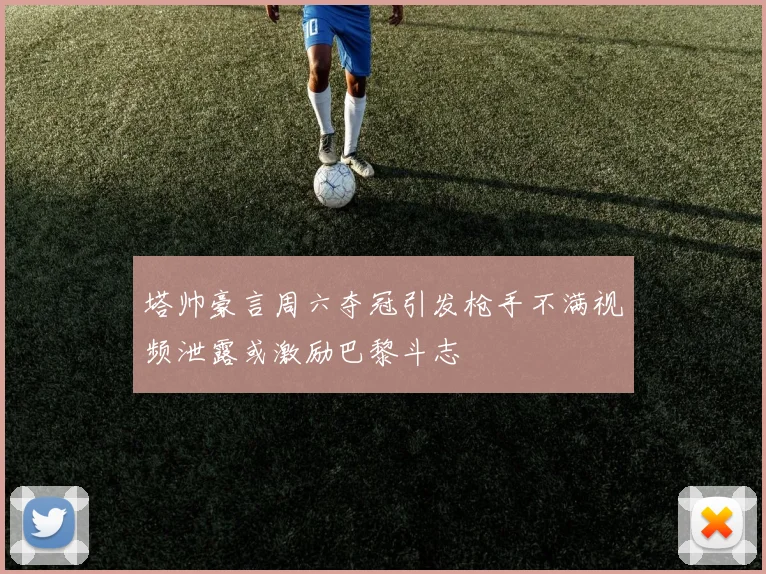 塔帅豪言周六夺冠引发枪手不满视频泄露或激励巴黎斗志