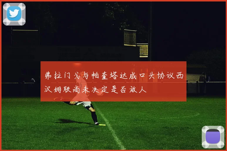 弗拉门戈与帕奎塔达成口头协议西汉姆联尚未决定是否放人