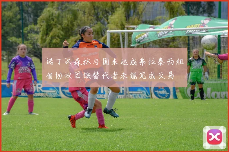 诺丁汉森林与国米达成弗拉泰西租借协议因缺替代者未能完成交易