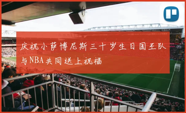 庆祝小萨博尼斯三十岁生日国王队与NBA共同送上祝福