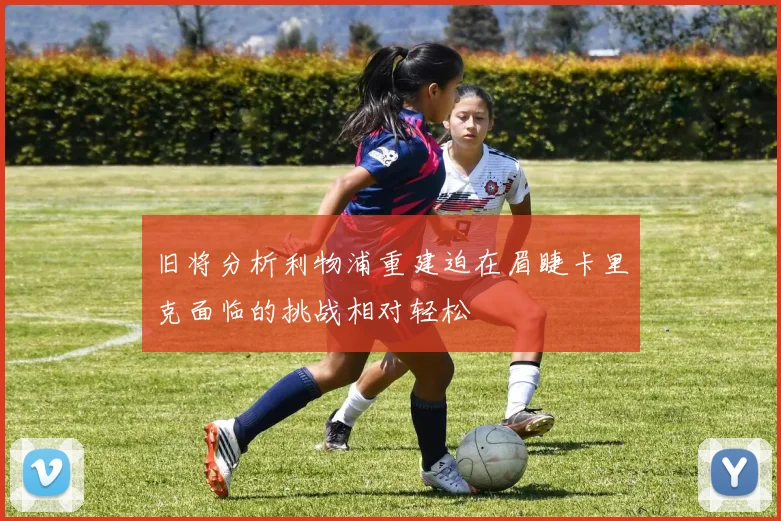 旧将分析利物浦重建迫在眉睫卡里克面临的挑战相对轻松